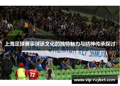 上海足球赛事球迷文化的独特魅力与精神传承探讨