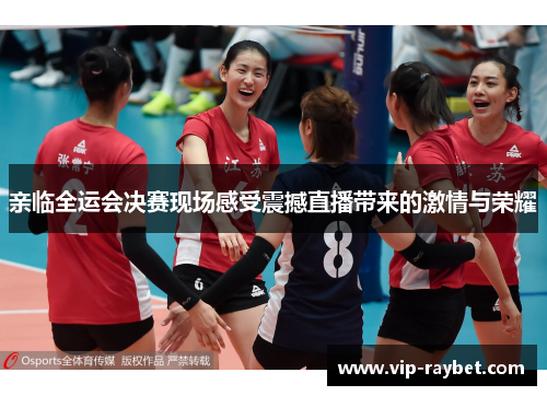 亲临全运会决赛现场感受震撼直播带来的激情与荣耀