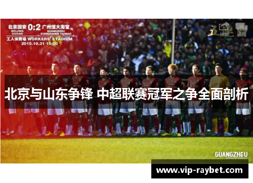 北京与山东争锋 中超联赛冠军之争全面剖析