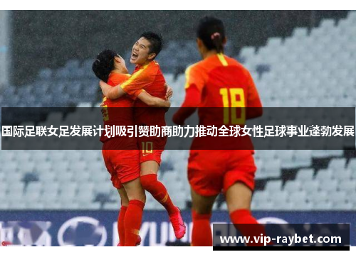 国际足联女足发展计划吸引赞助商助力推动全球女性足球事业蓬勃发展