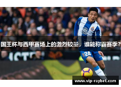 国王杯与西甲赛场上的激烈较量，谁能称霸赛季？
