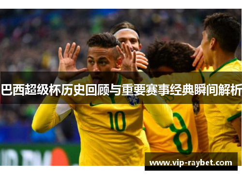 巴西超级杯历史回顾与重要赛事经典瞬间解析