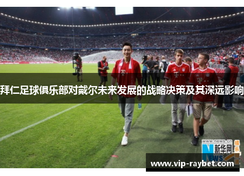 拜仁足球俱乐部对戴尔未来发展的战略决策及其深远影响