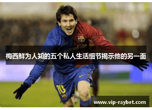 梅西鲜为人知的五个私人生活细节揭示他的另一面