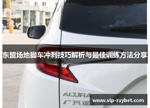 东盟场地脚车冲刺技巧解析与最佳训练方法分享
