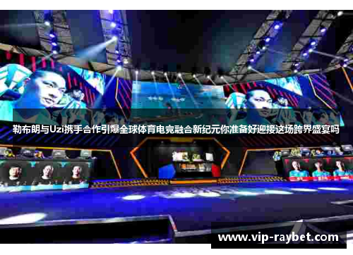 勒布朗与Uzi携手合作引爆全球体育电竞融合新纪元你准备好迎接这场跨界盛宴吗