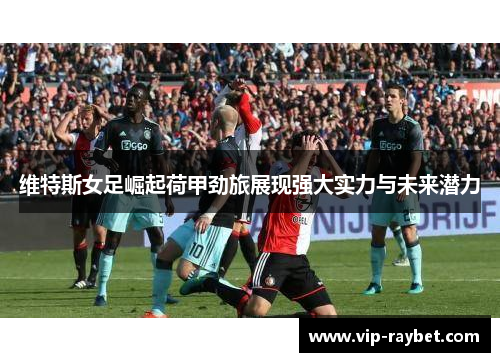 维特斯女足崛起荷甲劲旅展现强大实力与未来潜力