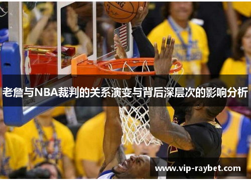 老詹与NBA裁判的关系演变与背后深层次的影响分析