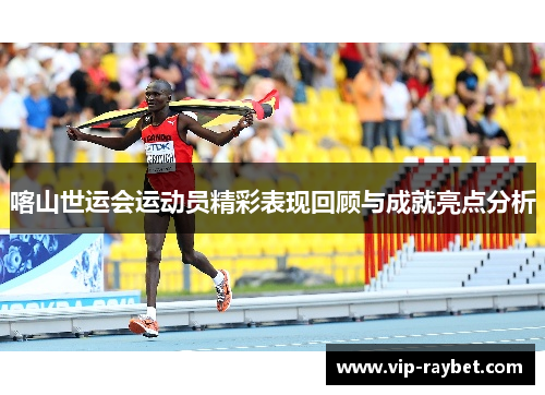 喀山世运会运动员精彩表现回顾与成就亮点分析