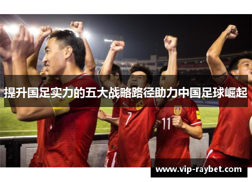 提升国足实力的五大战略路径助力中国足球崛起