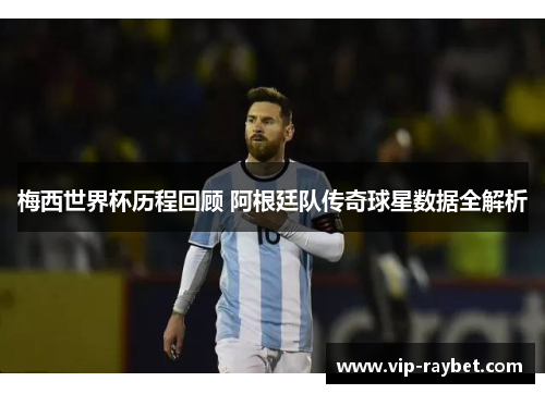 梅西世界杯历程回顾 阿根廷队传奇球星数据全解析