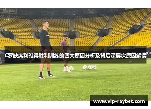 C罗缺席利雅得胜利训练的四大原因分析及背后深层次原因解读