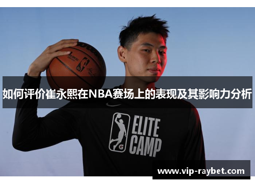 如何评价崔永熙在NBA赛场上的表现及其影响力分析