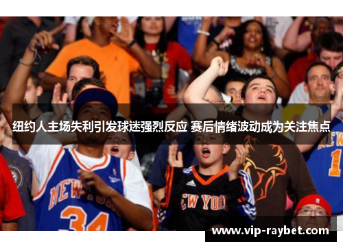 纽约人主场失利引发球迷强烈反应 赛后情绪波动成为关注焦点