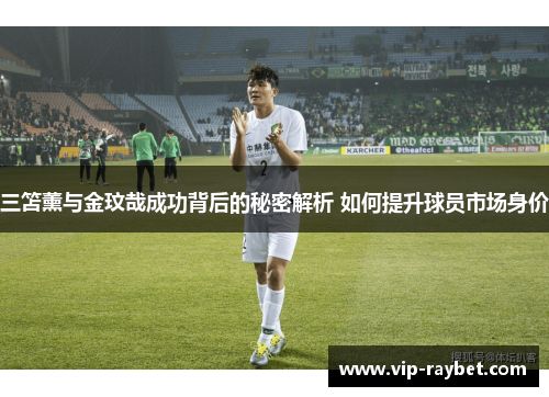 三笘薰与金玟哉成功背后的秘密解析 如何提升球员市场身价