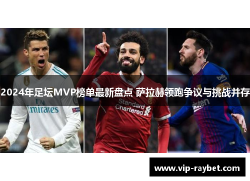 2024年足坛MVP榜单最新盘点 萨拉赫领跑争议与挑战并存