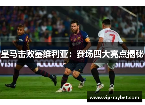 皇马击败塞维利亚：赛场四大亮点揭秘