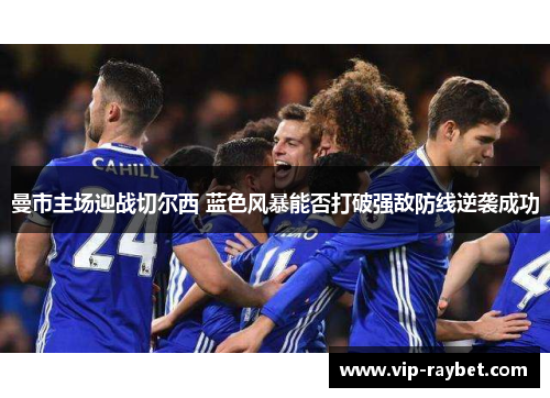 曼市主场迎战切尔西 蓝色风暴能否打破强敌防线逆袭成功