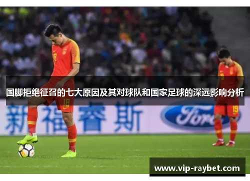 国脚拒绝征召的七大原因及其对球队和国家足球的深远影响分析