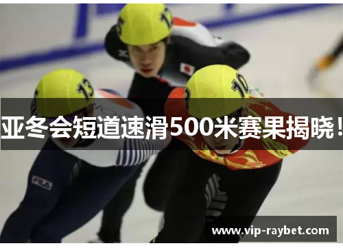亚冬会短道速滑500米赛果揭晓！