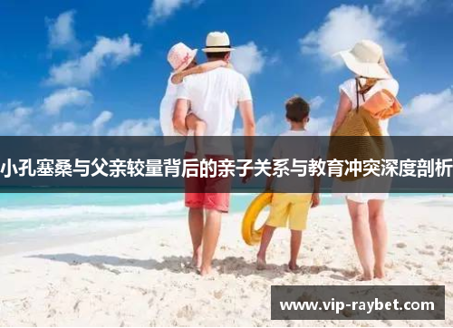 小孔塞桑与父亲较量背后的亲子关系与教育冲突深度剖析
