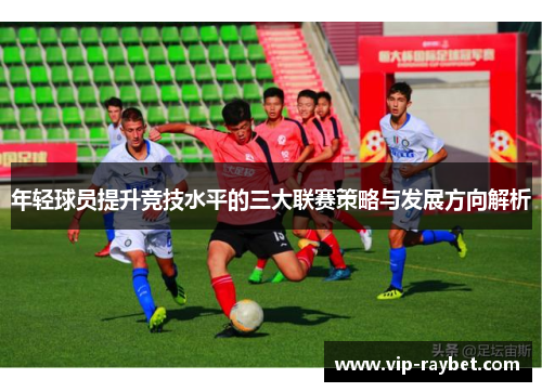 年轻球员提升竞技水平的三大联赛策略与发展方向解析