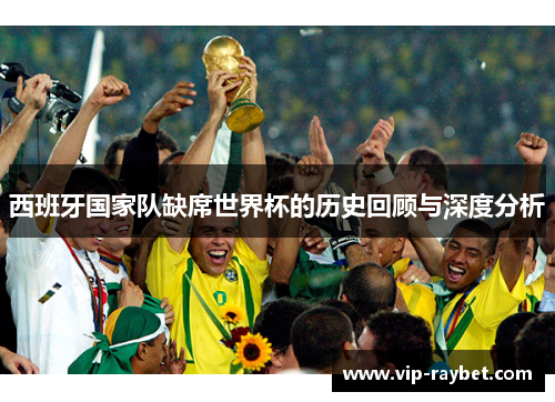 西班牙国家队缺席世界杯的历史回顾与深度分析