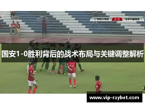 国安1-0胜利背后的战术布局与关键调整解析