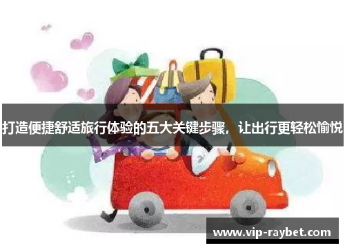 打造便捷舒适旅行体验的五大关键步骤，让出行更轻松愉悦