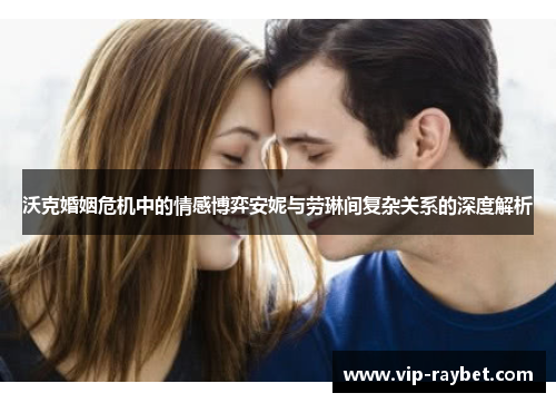 沃克婚姻危机中的情感博弈安妮与劳琳间复杂关系的深度解析