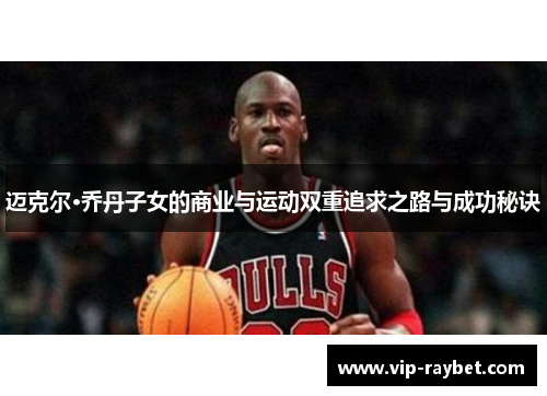 迈克尔·乔丹子女的商业与运动双重追求之路与成功秘诀