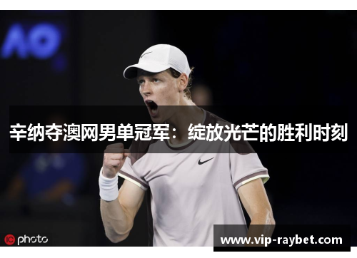 辛纳夺澳网男单冠军：绽放光芒的胜利时刻