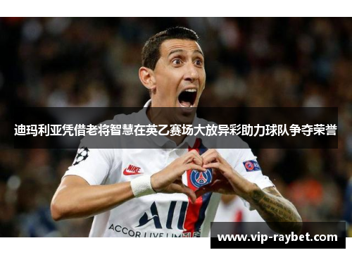 迪玛利亚凭借老将智慧在英乙赛场大放异彩助力球队争夺荣誉
