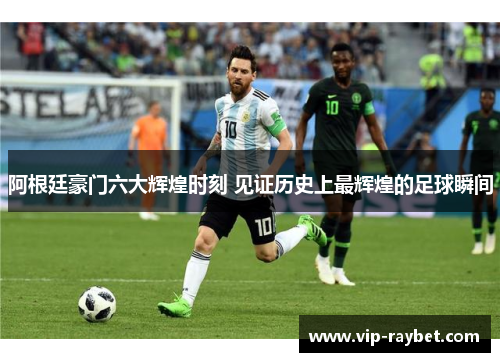 阿根廷豪门六大辉煌时刻 见证历史上最辉煌的足球瞬间