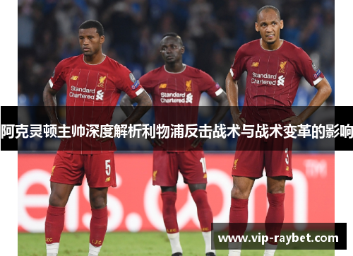 阿克灵顿主帅深度解析利物浦反击战术与战术变革的影响