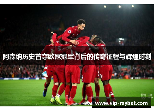 阿森纳历史首夺欧冠冠军背后的传奇征程与辉煌时刻