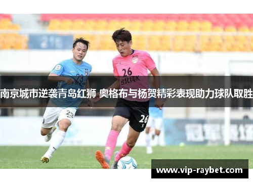 南京城市逆袭青岛红狮 奥格布与杨贺精彩表现助力球队取胜