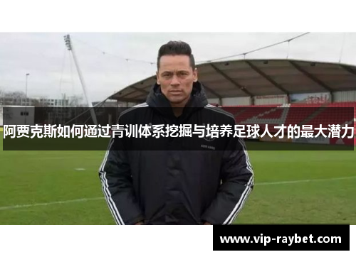 阿贾克斯如何通过青训体系挖掘与培养足球人才的最大潜力