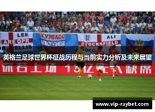 英格兰足球世界杯征战历程与当前实力分析及未来展望