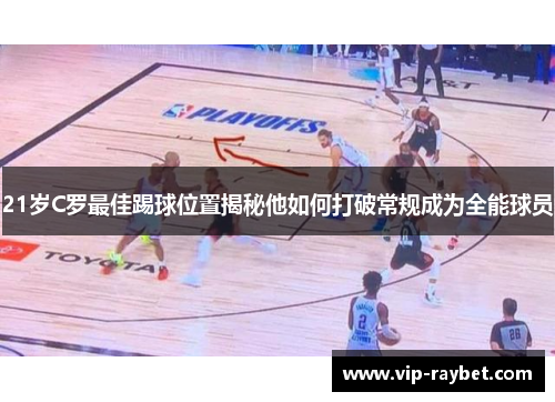 21岁C罗最佳踢球位置揭秘他如何打破常规成为全能球员