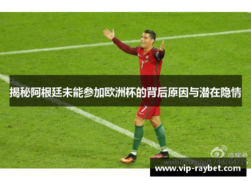 揭秘阿根廷未能参加欧洲杯的背后原因与潜在隐情