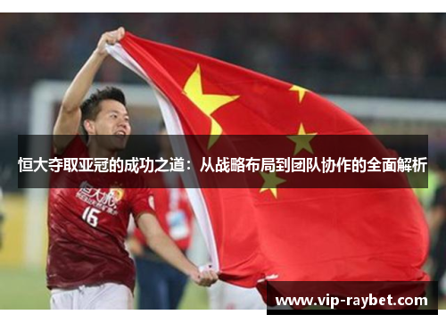 恒大夺取亚冠的成功之道：从战略布局到团队协作的全面解析