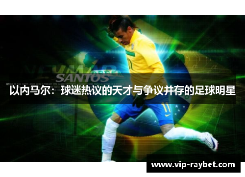 以内马尔：球迷热议的天才与争议并存的足球明星